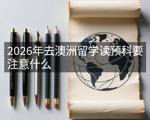 2026年去澳洲留学读预科要注意什么