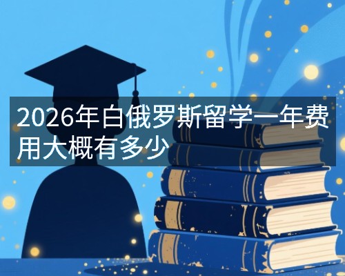 2026年白俄罗斯留学一年费用大概有多少