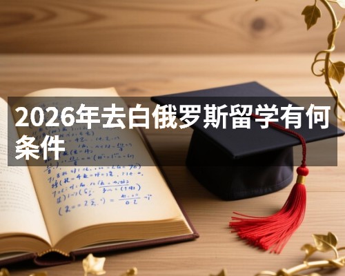 2026年去白俄罗斯留学有何条件