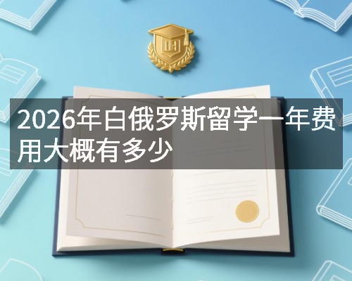 2026年白俄罗斯留学一年费用大概有多少