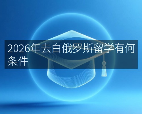 2026年去白俄罗斯留学有何条件