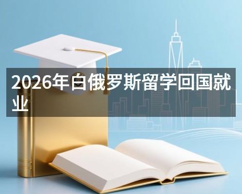 2026年白俄罗斯留学回国就业