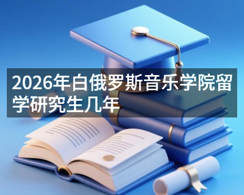 2026年白俄罗斯音乐学院留学研究生几年