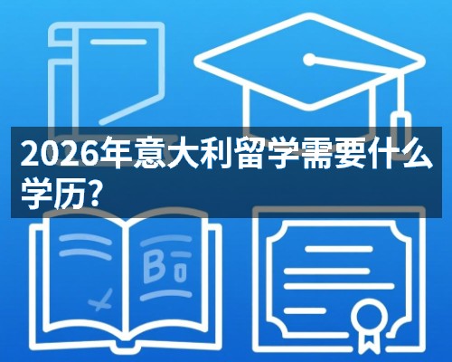 2026年意大利留学需要什么学历? 